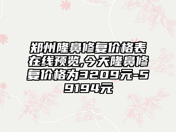 郑州隆鼻修复价格表在线预览,今天隆鼻修复价格为3209元-59194元