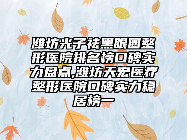 潍坊光子祛黑眼圈整形医院排名榜口碑实力盘点,潍坊天宏医疗整形医院口碑实力稳居榜一