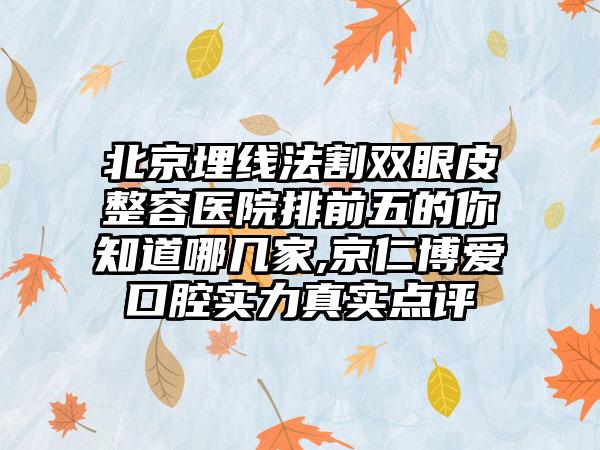 北京埋线法割双眼皮整容医院排前五的你知道哪几家,京仁博爱口腔实力真实点评