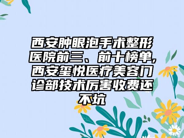 西安肿眼泡手术整形医院前三、前十榜单,西安玺悦医疗美容门诊部技术厉害收费还不坑