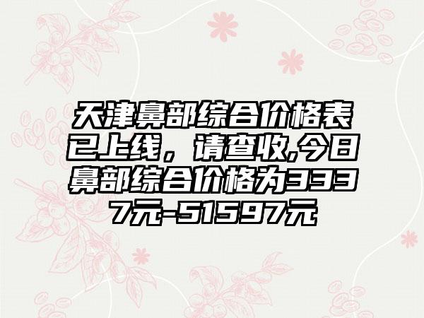 天津鼻部综合价格表已上线，请查收,今日鼻部综合价格为3337元-51597元