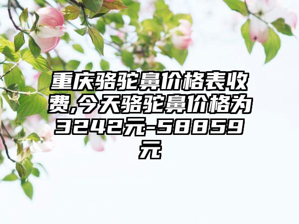 重庆骆驼鼻价格表收费,今天骆驼鼻价格为3242元-58859元