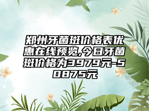 郑州牙菌斑价格表优惠在线预览,今日牙菌斑价格为3979元-50875元