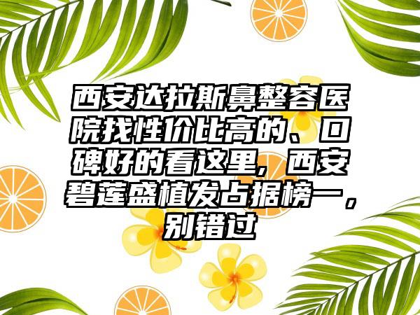 西安达拉斯鼻整容医院找性价比高的、口碑好的看这里, 西安碧莲盛植发占据榜一，别错过