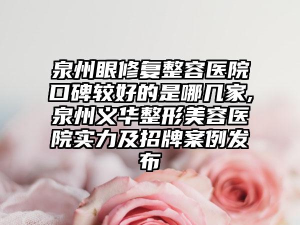 泉州眼修复整容医院口碑较好的是哪几家,泉州义华整形美容医院实力及招牌实例发布