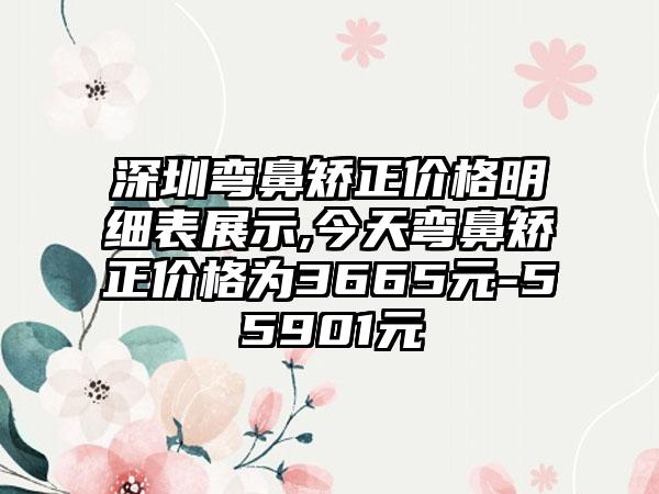 深圳弯鼻矫正价格明细表展示,今天弯鼻矫正价格为3665元-55901元