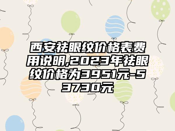 西安祛眼纹价格表费用说明,2023年祛眼纹价格为3951元-53730元