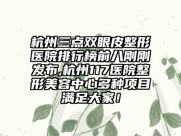 杭州三点双眼皮整形医院排行榜前八刚刚发布,杭州117医院整形美容中心多种项目满足大家！