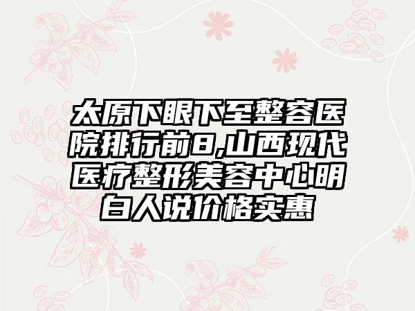 太原下眼下至整容医院排行前8,山西现代医疗整形美容中心明白人说价格实惠