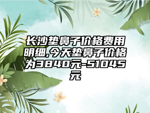 长沙垫鼻子价格费用明细,今天垫鼻子价格为3840元-51045元