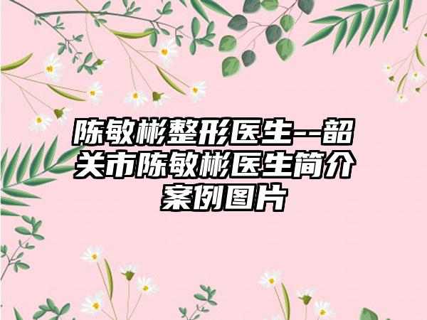 陈敏彬整形医生--韶关市陈敏彬医生简介 实例图片