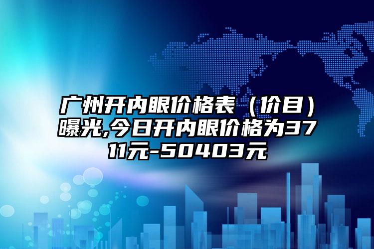 广州开内眼价格表（价目）曝光,今日开内眼价格为3711元-50403元