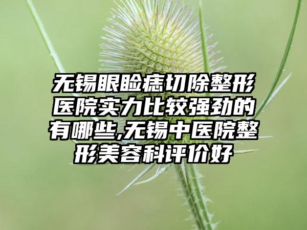 无锡眼睑痣切除整形医院实力比较强劲的有哪些,无锡中医院整形美容科评价好