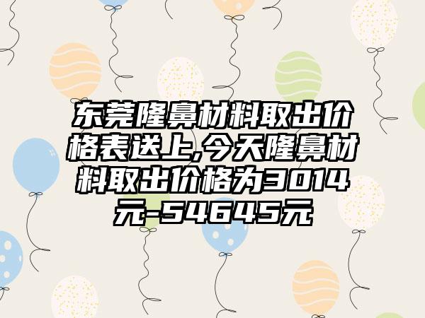 东莞隆鼻材料取出价格表送上,今天隆鼻材料取出价格为3014元-54645元