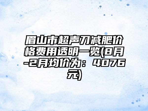 眉山市超声刀减肥价格费用透明一览(8月-2月均价为：4076元)