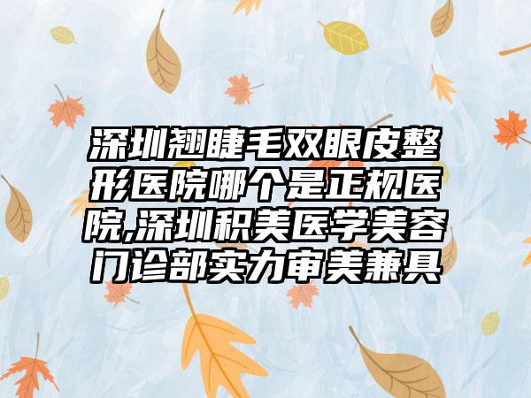 深圳翘睫毛双眼皮整形医院哪个是正规医院,深圳积美医学美容门诊部实力审美兼具