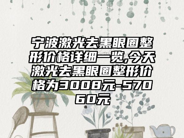 宁波激光去黑眼圈整形价格详细一览,今天激光去黑眼圈整形价格为3008元-57060元