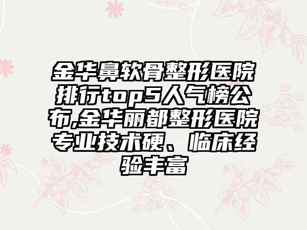 金华鼻软骨整形医院排行top5人气榜公布,金华丽都整形医院正规技术硬、临床经验多