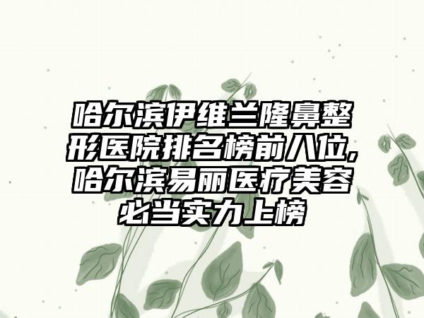 哈尔滨伊维兰隆鼻整形医院排名榜前八位,哈尔滨易丽医疗美容必当实力上榜