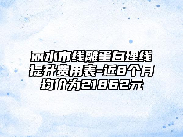 丽水市线雕蛋白埋线提升费用表-近8个月均价为21862元