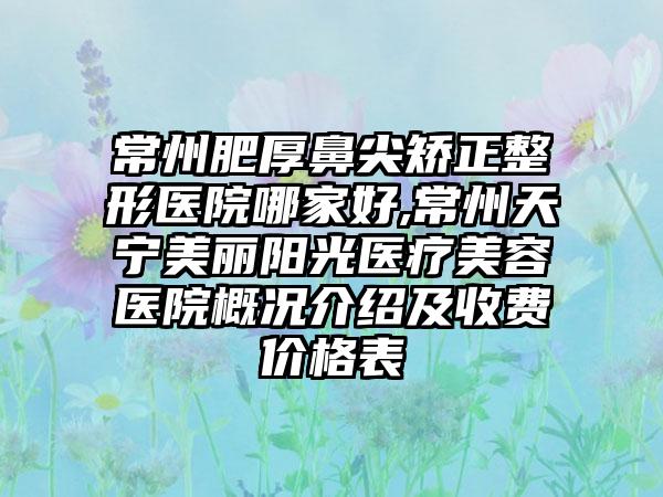 常州肥厚鼻尖矫正整形医院哪家好,常州天宁美丽阳光医疗美容医院概况介绍及收费价格表