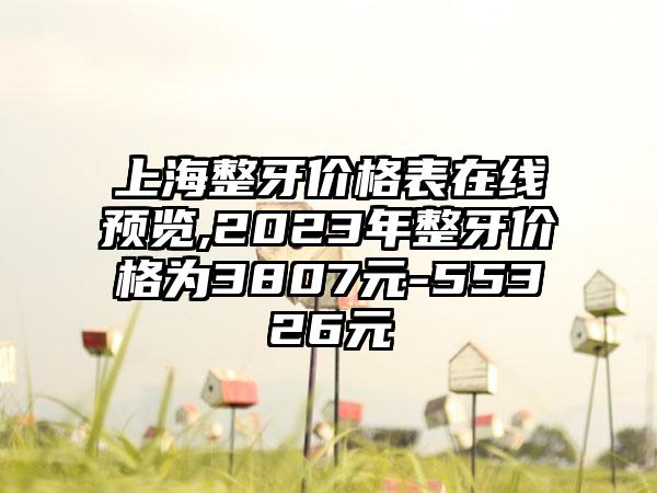 上海整牙价格表在线预览,2023年整牙价格为3807元-55326元