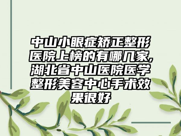 中山小眼症矫正整形医院上榜的有哪几家,湖北省中山医院医学整形美容中心手术成果良好