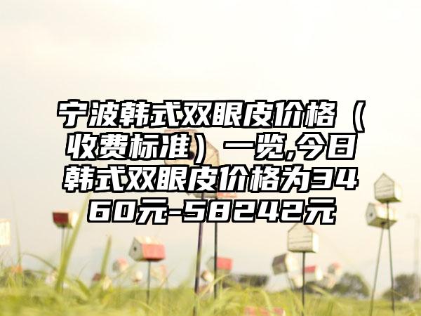 宁波韩式双眼皮价格（收费标准）一览,今日韩式双眼皮价格为3460元-58242元