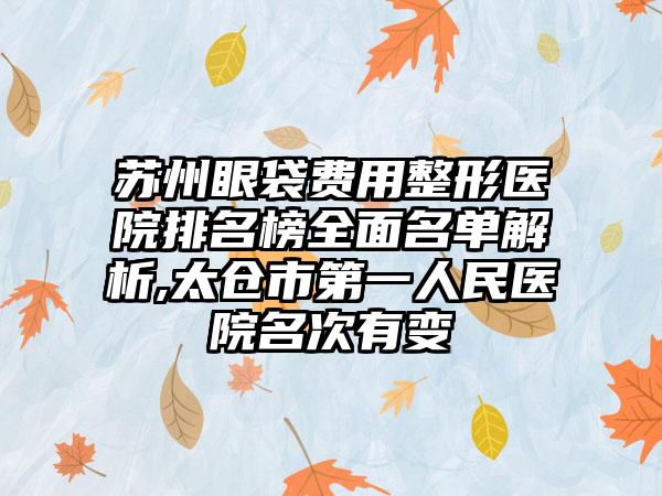 苏州眼袋费用整形医院排名榜多面名单解析,太仓市第一人民医院名次有变