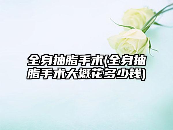 全身抽脂手术(全身抽脂手术大概花多少钱)