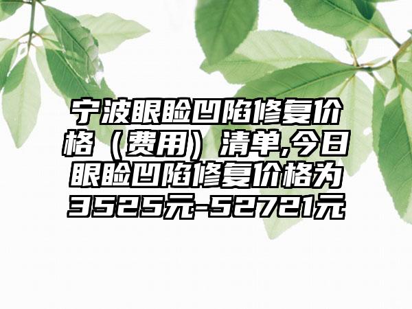 宁波眼睑凹陷修复价格（费用）清单,今日眼睑凹陷修复价格为3525元-52721元