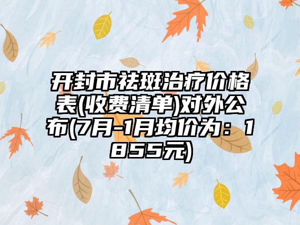 开封市祛斑治疗价格表(收费清单)对外公布(7月-1月均价为：1855元)