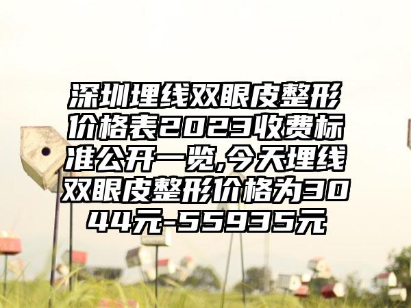 深圳埋线双眼皮整形价格表2023收费标准公开一览,今天埋线双眼皮整形价格为3044元-55935元