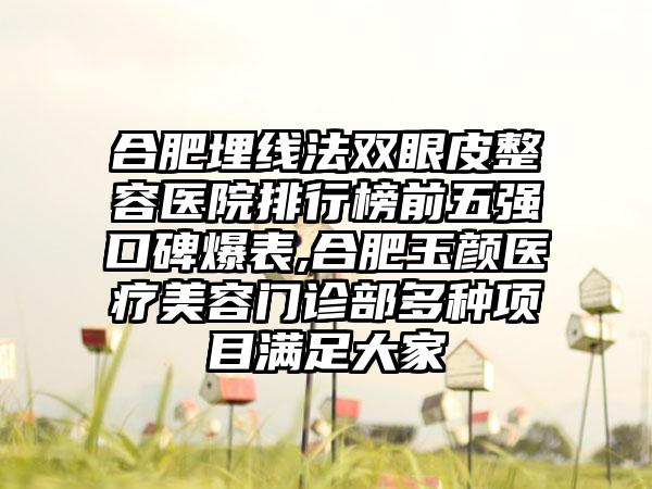 合肥埋线法双眼皮整容医院排行榜前五强口碑爆表,合肥玉颜医疗美容门诊部多种项目满足大家