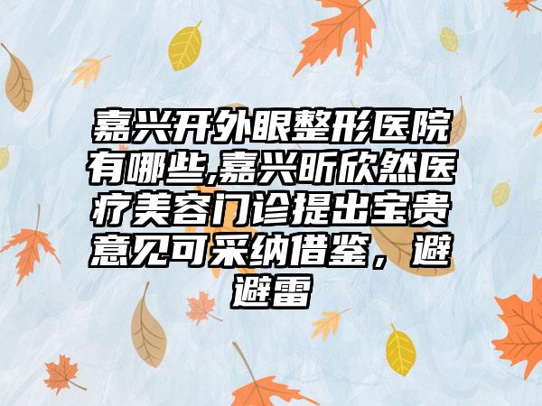 嘉兴开外眼整形医院有哪些,嘉兴昕欣然医疗美容门诊提出宝贵意见可采纳借鉴，避避雷