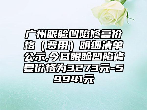 广州眼睑凹陷修复价格（费用）明细清单公示,今日眼睑凹陷修复价格为3273元-59941元