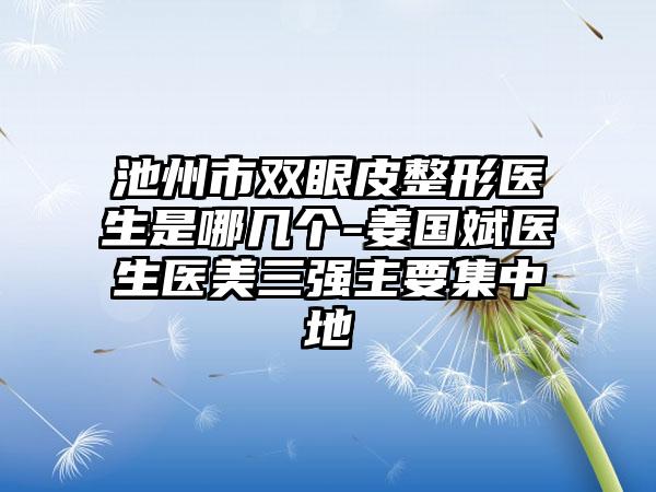 池州市双眼皮整形医生是哪几个-姜国斌医生医美三强主要集中地