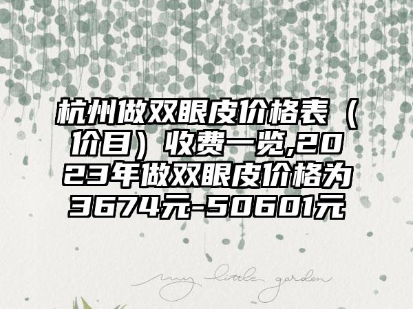 杭州做双眼皮价格表（价目）收费一览,2023年做双眼皮价格为3674元-50601元