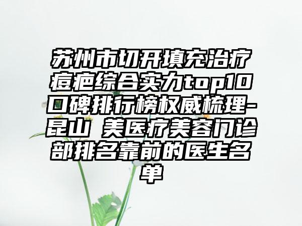 苏州市切开填充治疗痘疤综合实力top10口碑排行榜权威梳理-昆山玥美医疗美容门诊部排名靠前的医生名单