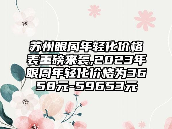 苏州眼周年轻化价格表重磅来袭,2023年眼周年轻化价格为3658元-59653元