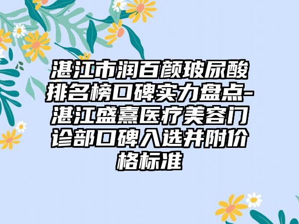 湛江市润百颜玻尿酸排名榜口碑实力盘点-湛江盛熹医疗美容门诊部口碑入选并附价格标准