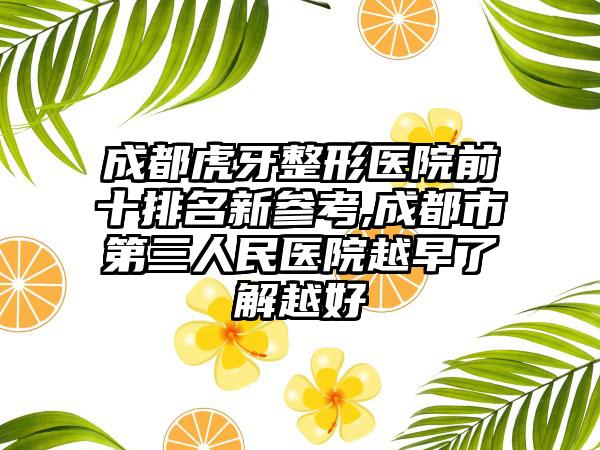 成都虎牙整形医院前十排名新参考,成都市第三人民医院越早了解越好