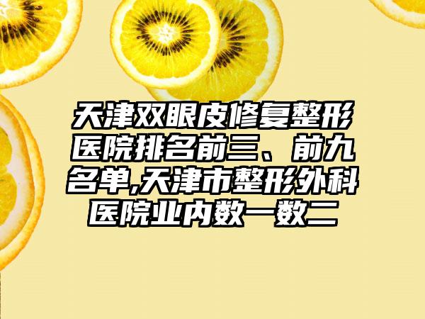 天津双眼皮修复整形医院排名前三、前九名单,天津市整形外科医院业内数一数二