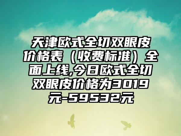 天津欧式全切双眼皮价格表（收费标准）多面上线,今日欧式全切双眼皮价格为3019元-59532元