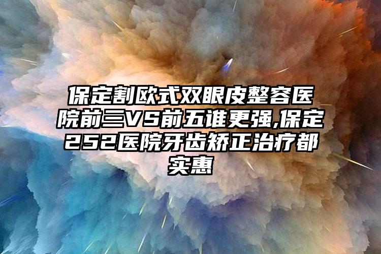 保定割欧式双眼皮整容医院前三VS前五谁更强,保定252医院牙齿矫正治疗都实惠