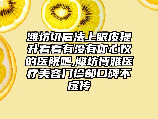 潍坊切眉法上眼皮提升看看有没有你心仪的医院吧,潍坊博雅医疗美容门诊部口碑不虚传