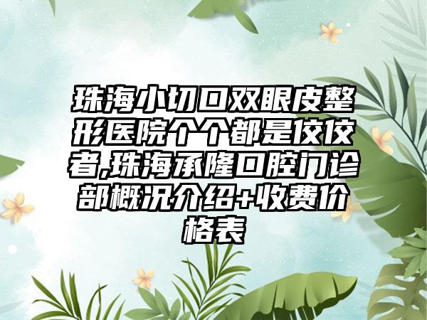 珠海小切口双眼皮整形医院个个都是佼佼者,珠海承隆口腔门诊部概况介绍+收费价格表