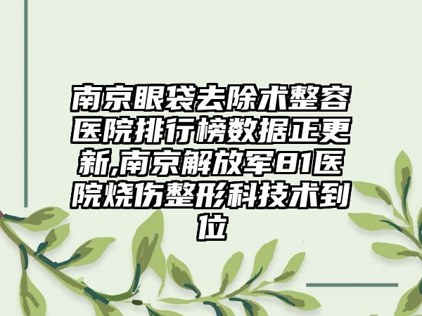 南京眼袋去除术整容医院排行榜数据正更新,南京解放军81医院烧伤整形科技术到位