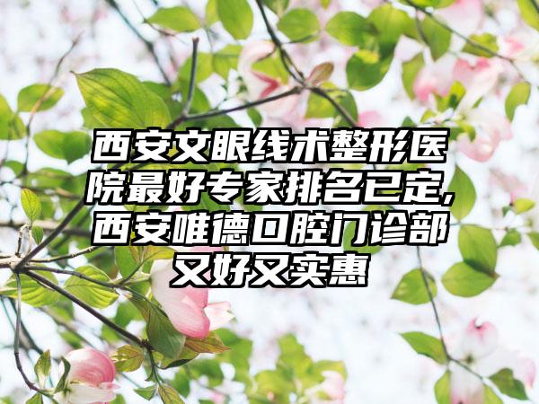 西安文眼线术整形医院较好骨干医生排名已定,西安唯德口腔门诊部又好又实惠