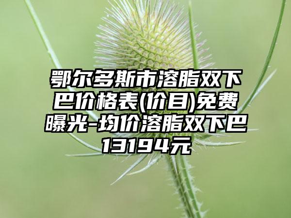 鄂尔多斯市溶脂双下巴价格表(价目)免费曝光-均价溶脂双下巴13194元